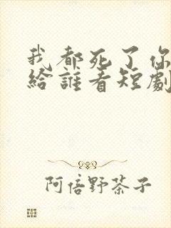 我都死了你深情给谁看短剧