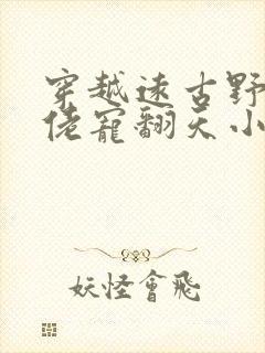 穿越远古野生大佬宠翻天小说免费阅读