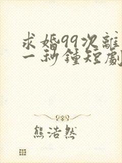 求婚99次离婚一秒钟短剧全集