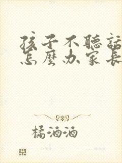 孩子不听话叛逆怎么办家长如何教育