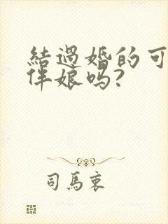 结过婚的可以当伴娘吗?