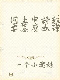 网上申请离婚需要怎么办理