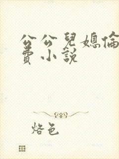 公公儿媳伦理免费小说