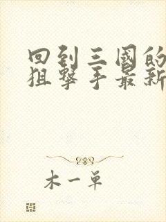 回到三国的特种狙击手最新章节