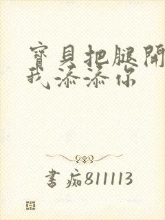 宝贝把腿开大让我添添你