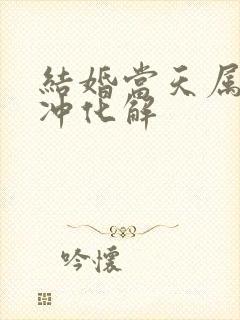 结婚当天属相相冲化解