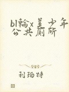 bl轮x美少年公共厕所