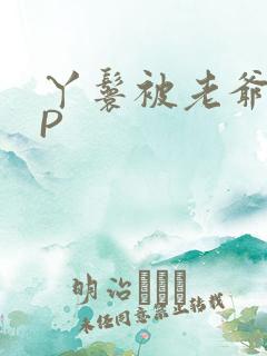 丫鬟被老爷玩NP