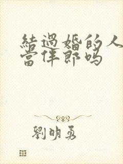 结过婚的人还能当伴郎吗