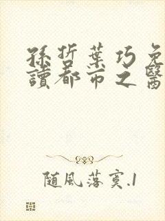 孙哲叶巧免费阅读都市之医武风流