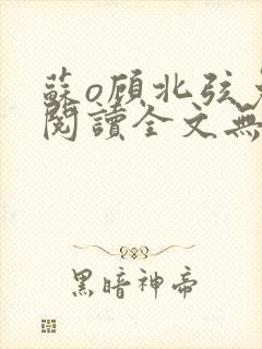 苏o顾北弦免费阅读全文无弹窗笔趣阁