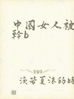 中国女人被黑人干b