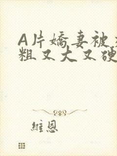 A片娇妻被交换粗又大又硬V