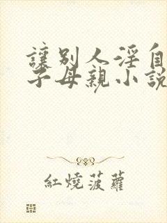 让别人淫自己妻子母亲小说免费阅读