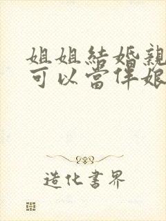 姐姐结婚亲妹妹可以当伴娘吗