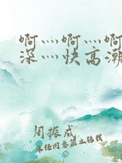 啊灬啊灬啊灬好深灬快高潮了视频