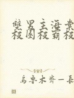 双男主海棠废文校园校霸校草