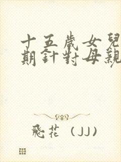 十五岁女儿叛逆期针对母亲怎么办