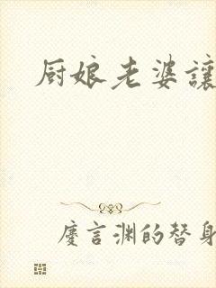 厨娘老婆让我疼