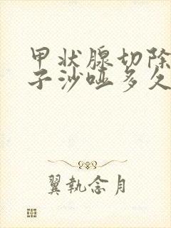 甲状腺切除后嗓子沙哑多久能够恢复