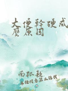 大便干硬成粒什么原因