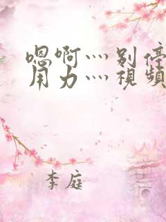 嗯啊灬别停啊灬用力灬视频