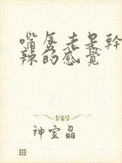 嘴唇老是干火辣辣的感觉