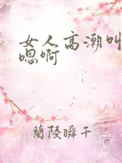 女人高潮叫床声嗯啊