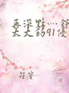 再深点灬舒服灬太大的91优势