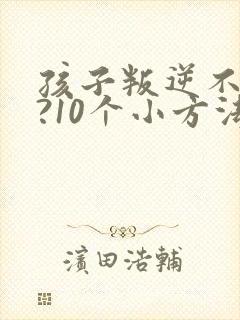 孩子叛逆不听话?10个小方法