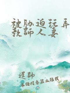 被胁迫玩弄的女教师人妻