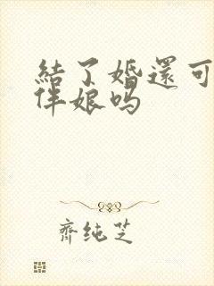 结了婚还可以当伴娘吗