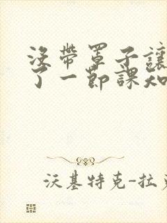 没带罩子让他C了一节课知乎