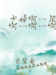 少妇啊灬用力灬啊灬啊灬啊