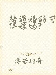 结过婚的可以当伴娘吗?