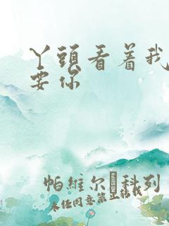 丫头看着我怎么要你