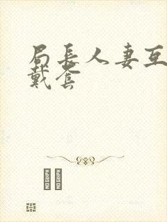 局长人妻互换不戴套