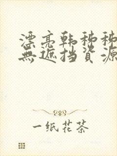 漂亮韩秭秭韩漫无遮挡资源