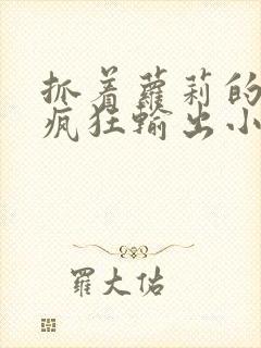 抓着萝莉的马尾疯狂输出小说