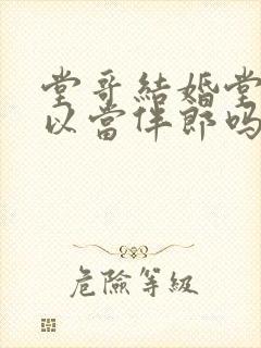 堂哥结婚堂弟可以当伴郎吗