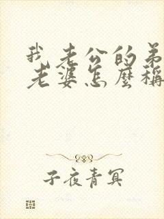 我老公的弟弟的老婆怎么称呼