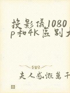 投影仪1080p和4k区别大吗