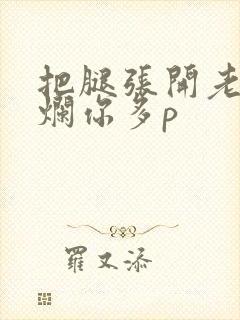 把腿张开老子臊烂你多p