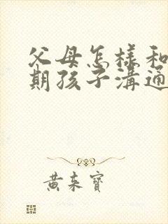 父母怎样和叛逆期孩子沟通