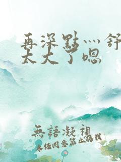 再深点灬舒服灬太大了嗯