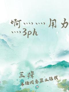 啊灬灬用力灬嗯灬3ph