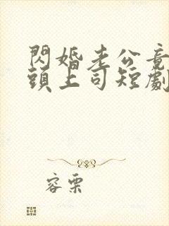 闪婚老公竟是顶头上司短剧