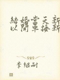 结婚当天新郎可以开车接新娘吗