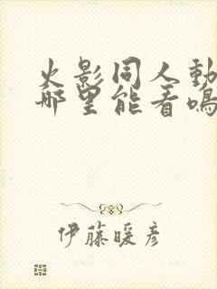 火影同人动漫在哪里能看鸣人小樱