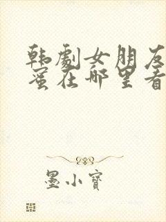 韩剧女朋友的闺蜜在哪里看